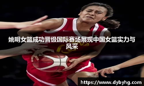 姚明女篮成功晋级国际赛场展现中国女篮实力与风采