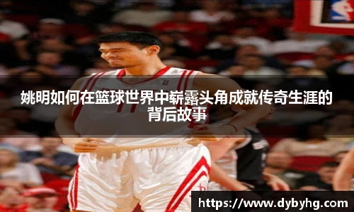 姚明如何在篮球世界中崭露头角成就传奇生涯的背后故事