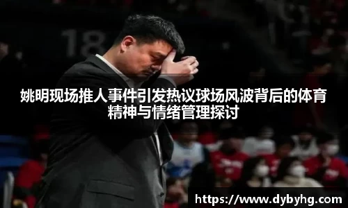 姚明现场推人事件引发热议球场风波背后的体育精神与情绪管理探讨